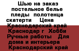 Шью на заказ постельное белье, пледы, полотенца, скатерти. › Цена ­ 350 - Краснодарский край, Краснодар г. Хобби. Ручные работы » Для дома и интерьера   . Краснодарский край